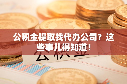 东至公积金提取找代办公司？这些事儿得知道！