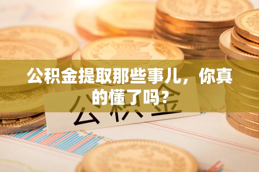 东至公积金提取那些事儿，你真的懂了吗？