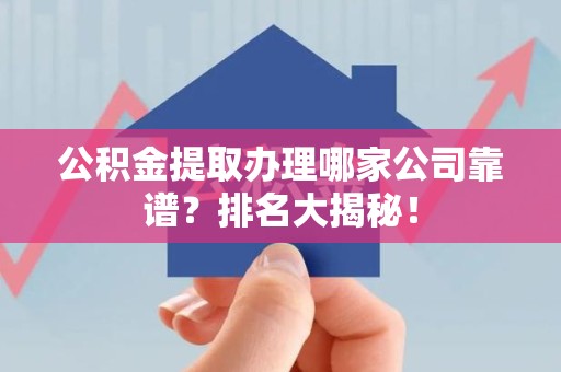 东至公积金提取办理哪家公司靠谱？排名大揭秘！