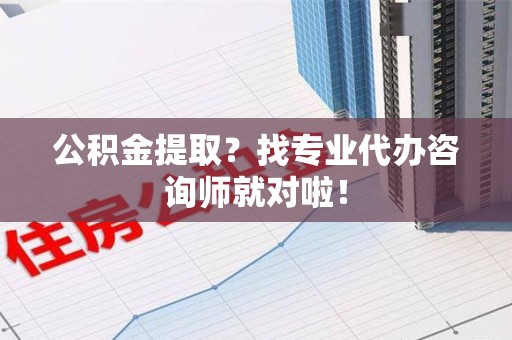 东至公积金提取？找专业代办咨询师就对啦！