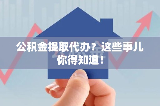 东至公积金提取代办？这些事儿你得知道！