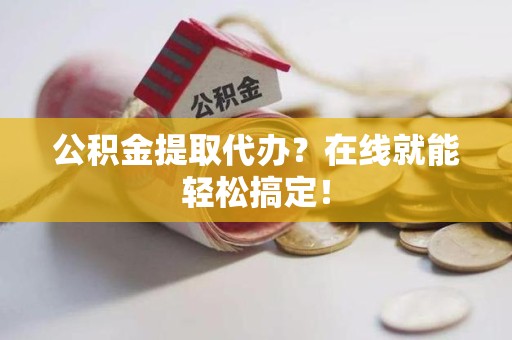 东至公积金提取代办？在线就能轻松搞定！