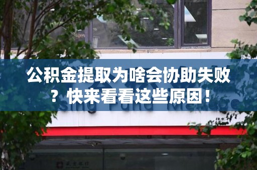 东至公积金提取为啥会协助失败？快来看看这些原因！