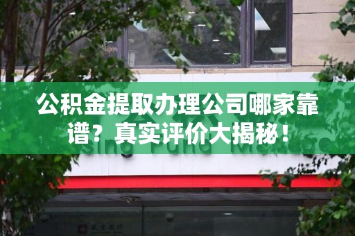 东至公积金提取办理公司哪家靠谱?真实评价大揭秘! 东至公积金提取办理公司哪家靠谱?真实评价大揭秘!