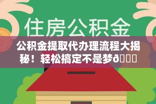 东至公积金提取代办理流程大揭秘！轻松搞定不是梦😎