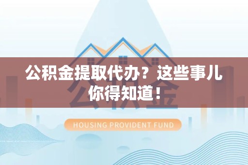 东至公积金提取代办？这些事儿你得知道！