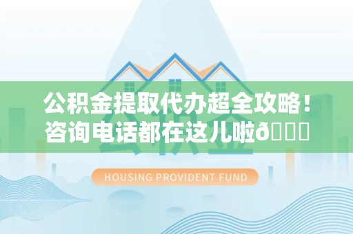 东至公积金提取代办超全攻略！咨询电话都在这儿啦😎