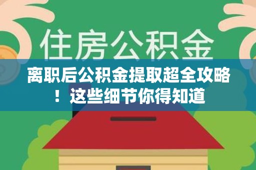 东至离职后公积金提取超全攻略！这些细节你得知道