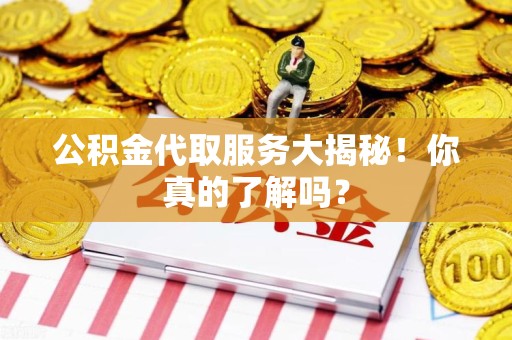 东至公积金代取服务大揭秘！你真的了解吗？