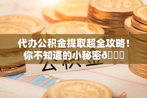 东至代办公积金提取超全攻略！你不知道的小秘密😎