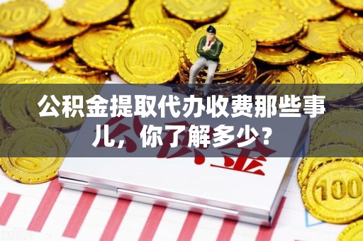 东至公积金提取代办收费那些事儿，你了解多少？