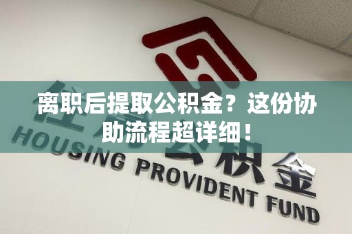 东至离职后提取公积金?这份协助流程超详细! 东至离职后提取公积金?这份协助流程超详细!