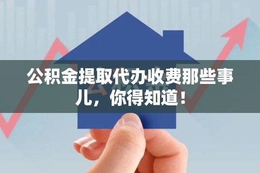 东至公积金提取代办收费那些事儿,你得知道! 东至公积金提取代办收费那些事儿,你得知道!