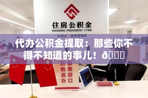 东至代办公积金提取：那些你不得不知道的事儿！😎