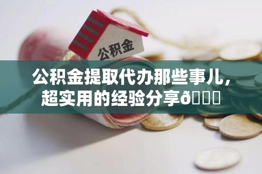 东至公积金提取代办那些事儿，超实用的经验分享😎