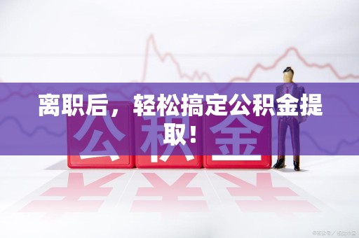 东至离职后，轻松搞定公积金提取！