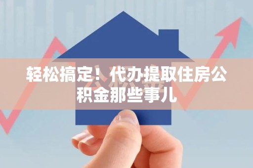 东至轻松搞定！代办提取住房公积金那些事儿