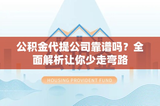 东至公积金代提公司靠谱吗？全面解析让你少走弯路