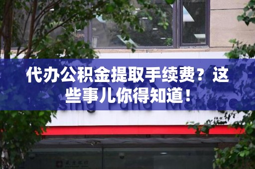 东至代办公积金提取手续费？这些事儿你得知道！