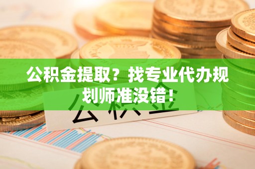 东至公积金提取？找专业代办规划师准没错！
