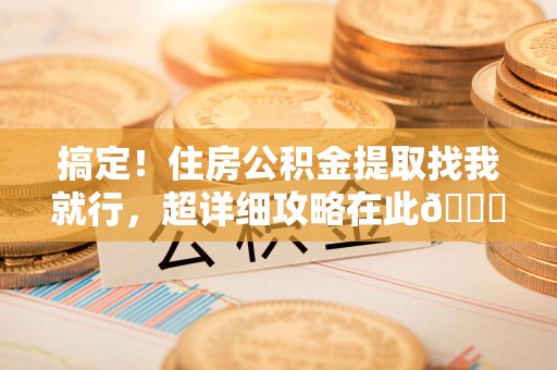 东至搞定!住房公积金提取找我就行,超详细攻略在此😎 东至搞定!住房公积金提取找我就行,超详细攻略在此😎