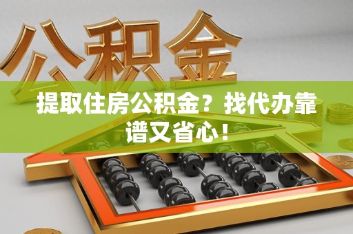 东至提取住房公积金？找代办靠谱又省心！