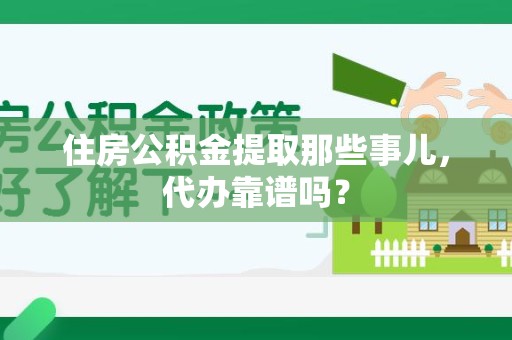 东至住房公积金提取那些事儿，代办靠谱吗？