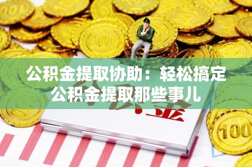 东至公积金提取协助:轻松搞定公积金提取那些事儿 东至公积金提取协助:轻松搞定公积金提取那些事儿