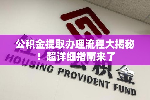东至公积金提取办理流程大揭秘！超详细指南来了