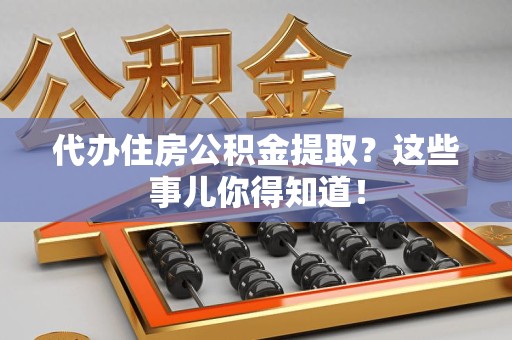 东至代办住房公积金提取？这些事儿你得知道！
