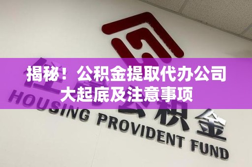 东至揭秘！公积金提取代办公司大起底及注意事项