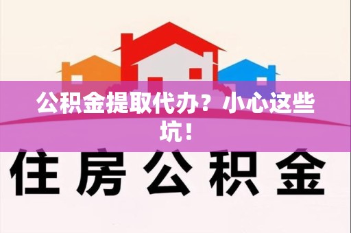 东至公积金提取代办？小心这些坑！