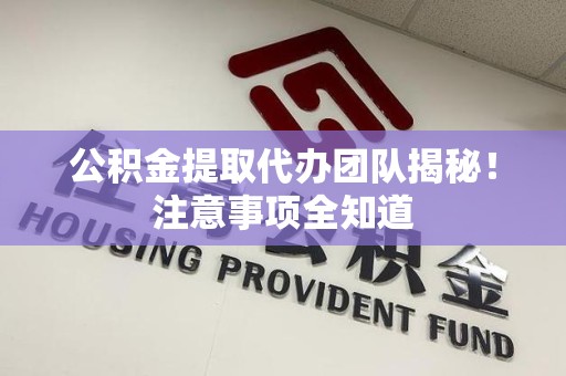 东至公积金提取代办团队揭秘！注意事项全知道