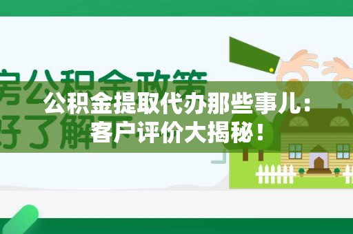 东至公积金提取代办那些事儿：客户评价大揭秘！