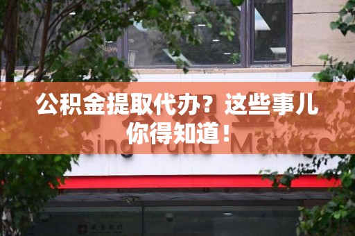 东至公积金提取代办？这些事儿你得知道！