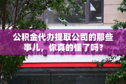 东至公积金代办提取公司的那些事儿，你真的懂了吗？