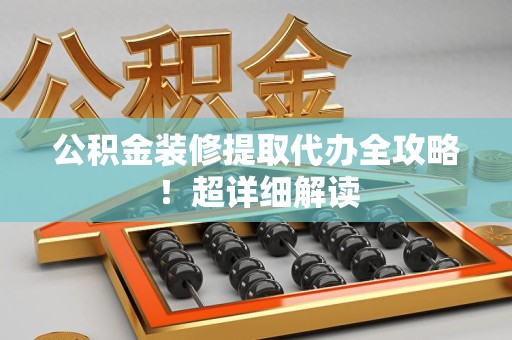东至公积金装修提取代办全攻略！超详细解读