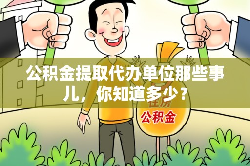 东至公积金提取代办单位那些事儿,你知道多少? 东至公积金提取代办单位那些事儿,你知道多少?