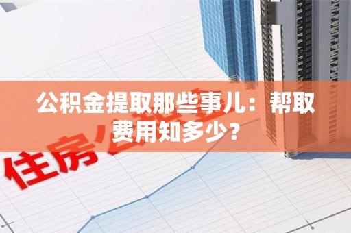 东至公积金提取那些事儿:帮取费用知多少? 东至公积金提取那些事儿:帮取费用知多少?