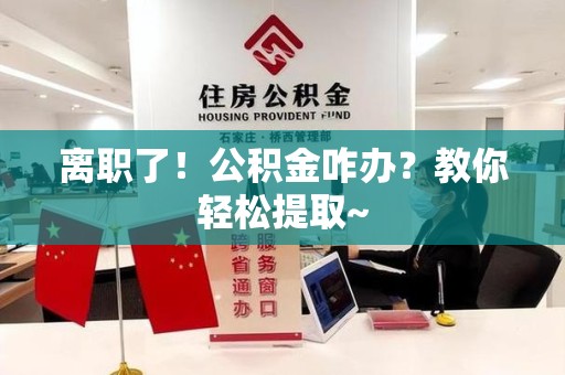 东至离职了！公积金咋办？教你轻松提取~