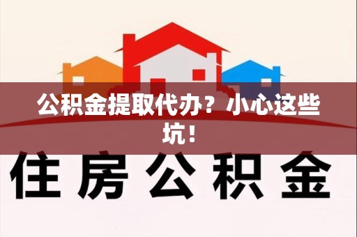 东至公积金提取代办?小心这些坑! 东至公积金提取代办?小心这些坑!