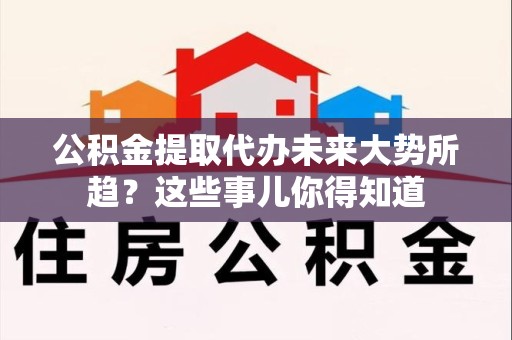 东至公积金提取代办未来大势所趋?这些事儿你得知道 东至公积金提取代办未来大势所趋?这些事儿你得知道