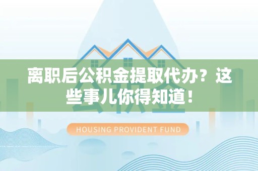 东至离职后公积金提取代办?这些事儿你得知道! 东至离职后公积金提取代办?这些事儿你得知道!