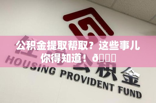东至公积金提取帮取？这些事儿你得知道！😎