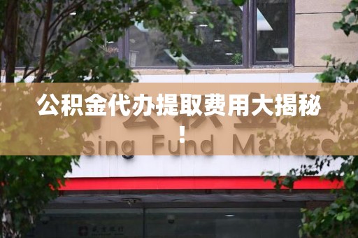 东至公积金代办提取费用大揭秘！