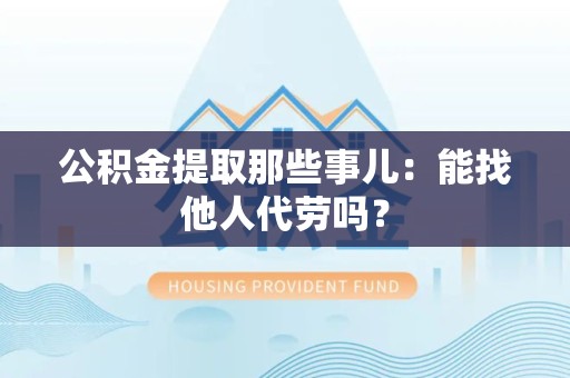 东至公积金提取那些事儿：能找他人代劳吗？
