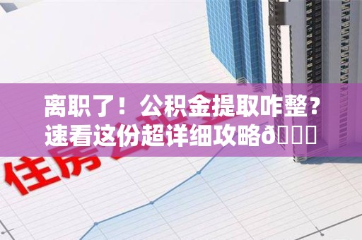 东至离职了！公积金提取咋整？速看这份超详细攻略😎