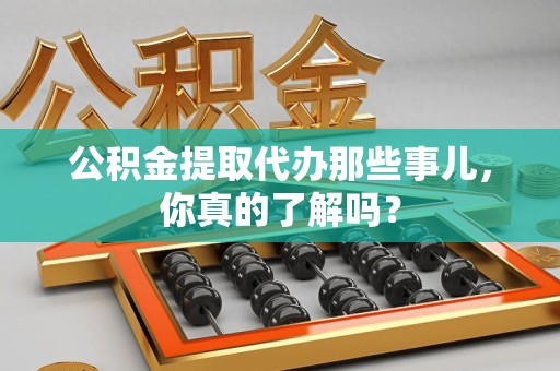 东至公积金提取代办那些事儿，你真的了解吗？