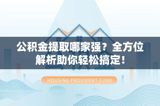 东至公积金提取哪家强？全方位解析助你轻松搞定！