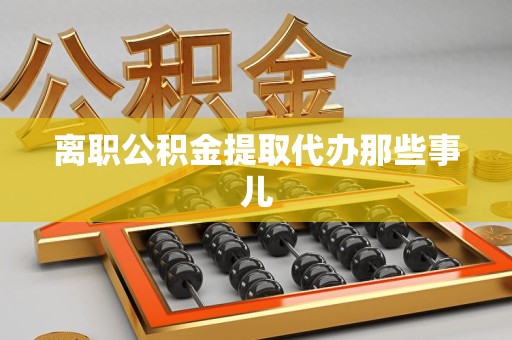 东至离职公积金提取代办那些事儿